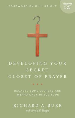 Developing Your Secret Closet of Prayer with Study Guide: Because Some Secrets Are Heard Only in Solitude - Burr, Richard A, and Fleagle, Arnold R (Contributions by), and Bright, Bill (Foreword by)