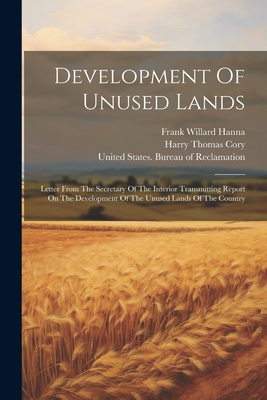 Development Of Unused Lands: Letter From The Secretary Of The Interior Transmitting Report On The Development Of The Unused Lands Of The Country - United States Bureau of Reclamation (Creator), and Harry Thomas Cory (Creator), and Frank Willard Hanna (Creator)
