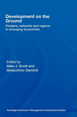 Development on the Ground: Clusters, Networks and Regions in Emerging Economies - Scott, Allen J (Editor), and Garofoli, Gioacchino (Editor)