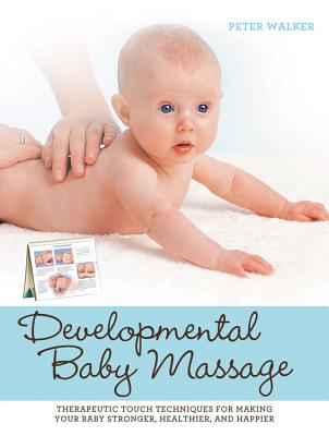 Developmental Baby Massage: Therapeutic Touch Techniques for Making Your Baby Stronger, Healthier, and Happier - Walker, Peter