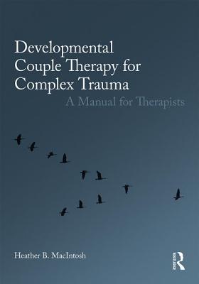 Developmental Couple Therapy for Complex Trauma: A Manual for Therapists - MacIntosh, Heather B.