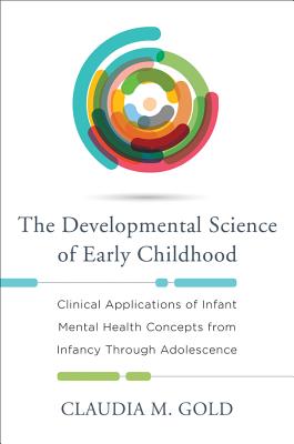 Developmental Science of Early Childhood: Clinical Applications of Infant Mental Health Concepts from Infancy Through Adolescence - Gold, Claudia M, MD