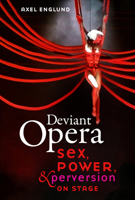 Deviant Opera: Sex, Power, and Perversion on Stage - Englund, Axel