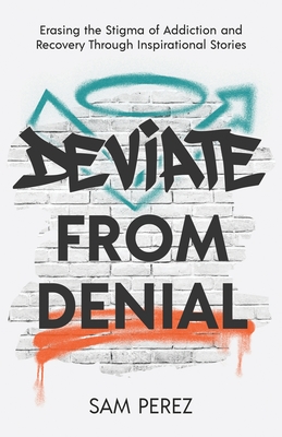 Deviate from Denial: Erasing the Stigma of Addiction and Recovery Through Inspirational Stories - Perez, Sam