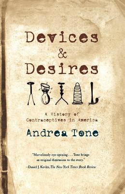 Devices and Desires: A History of Contraceptives in America - Tone, Andrea
