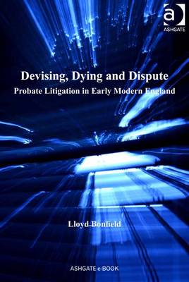 Devising, Dying and Dispute: Probate Litigation in Early Modern England - Bonfield, Lloyd