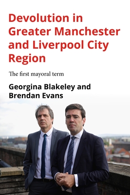 Devolution in Greater Manchester and Liverpool City Region: The First Mayoral Term - Blakeley, Georgina, and Evans, Brendan