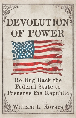 Devolution of Power: Rolling Back the Federal State to Preserve the Republic - Kovacs, William L