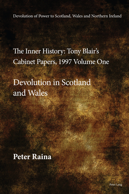 Devolution of Power to Scotland, Wales and Northern Ireland: The Inner History: Tony Blair's Cabinet Papers, 1997 Volume One, Devolution in Scotland and Wales - Raina, Peter