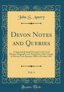 Devon Notes and Queries, Vol. 4: A Quarterly Journal Devoted to the Local History, Biography and Antiquities of the County of Devon; From January 1906 to October 1907 (Classic Reprint)