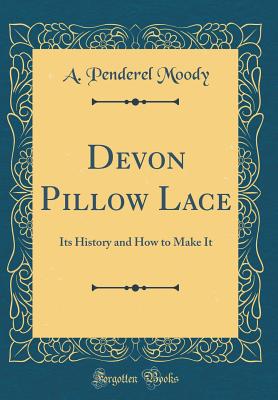Devon Pillow Lace: Its History and How to Make It (Classic Reprint) - Moody, A Penderel