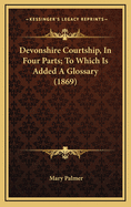 Devonshire Courtship, in Four Parts; To Which Is Added a Glossary (1869)