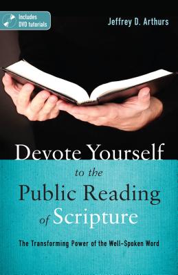 Devote Yourself to the Public Reading of Scripture: The Transforming Power of the Well-Spoken Word - Arthurs, Jeffrey