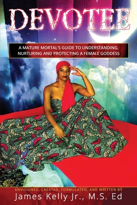 Devotee: A Mature Mortal's Guide to Understanding, Nurturing and Protecting the Female Goddess - Kelly, James, Jr.