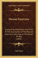 Devout Exercises: Comprising Meditations and Visits to the Sanctuaries of the Blessed Virgin, for Every Day in the Month of May