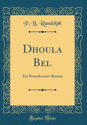 Dhoula Bel: Ein Rosenkreuzer-Roman (Classic Reprint) - Randolph, P B