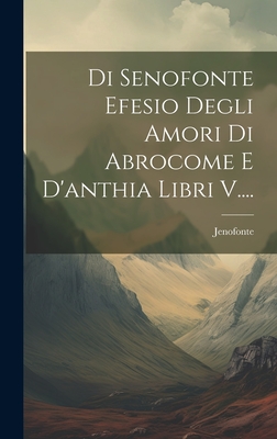 Di Senofonte Efesio Degli Amori Di Abrocome E D'anthia Libri V.... - Jenofonte (Creator)