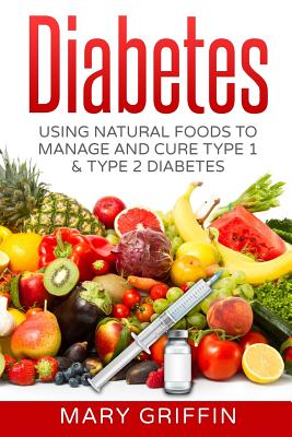 Diabetes: Using Natural Foods To Manage And Cure Type 1 & Type 2 Diabetes - Griffin, Mary