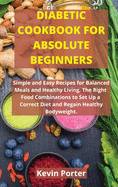 Diabetic Cookbook for Absolute Beginners: Simple and Easy Recipes for Balanced Meals and Healthy Living. The Right Food Combinations to Set Up a Correct Diet and Regain Healthy Bodyweight