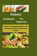 Diabetic Cookbook for Beginners: A guide to managing diabetes with quick easy delicious and healthy recipes