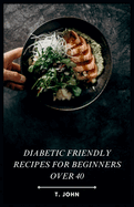 Diabetic Friendly Recipes for Beginners Over 40: Easy, Flavorful Recipes for Over-40 Adults