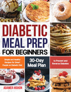 Diabetic Meal Prep for Beginners: Simple and Healthy Recipes for Smart People on Diabetic Diet 30-Day Meal Plan to Prevent and Reverse Diabetes