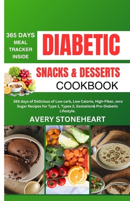 Diabetic Snacks and Desserts Cookbook: 365 Days of Delicious of Low-Carb, Low-Calorie, High-Fiber, zero sugar recipes for Type 1, Type 2, Gestational, & Pre-Diabetic Lifestyles - Stoneheart, Avery