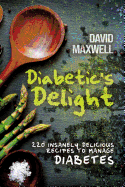 Diabetic's Delight: 220 Insanely Delicious Recipes to Manage Diabetes - Maxwell, David