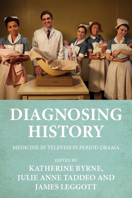 Diagnosing History: Medicine in Television Period Drama - Byrne, Katherine (Editor), and Taddeo, Julie Anne (Editor), and Leggott, James (Editor)