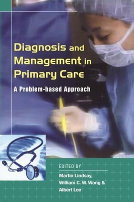 Diagnosis and Management in Primary Care: A Problem-Based Approach - Wong, William C W (Editor), and Lindsay, Martin (Editor), and Lee, Albert (Editor)