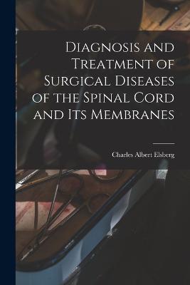 Diagnosis and Treatment of Surgical Diseases of the Spinal Cord and Its Membranes - Elsberg, Charles Albert