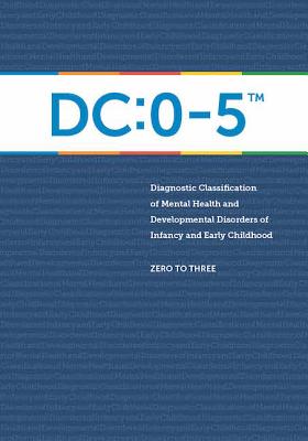 Diagnostic Classification of Mental Health and Developmental Disorders of Infancy and Early Childhood: DC: 0-5 - Zero to Three