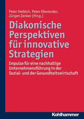 Diakonische Perspektiven Fur Innovative Strategien: Impulse Fur Eine Nachhaltige Unternehmensfuhrung in Der Sozial- Und Der Gesundheitswirtschaft - Helbich, Peter (Editor), and Oberender, Peter (Editor), and Zenker, Jurgen (Editor)