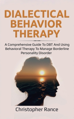 Dialectical Behavior Therapy: A Comprehensive Guide to DBT and Using Behavioral Therapy to Manage Borderline Personality Disorder - Rance, Christopher