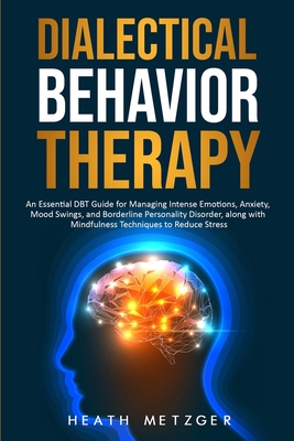 Dialectical Behavior Therapy: An Essential DBT Guide for Managing Intense Emotions, Anxiety, Mood Swings, and Borderline Personality Disorder, along with Mindfulness Techniques to Reduce Stress - Metzger, Heath