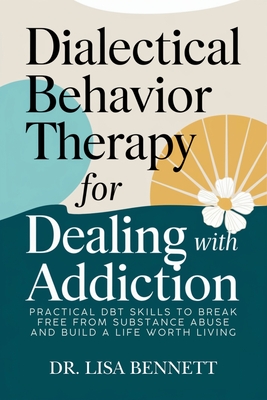 Dialectical Behavior Therapy for Dealing with Addiction: Practical DBT Skills to Break Free from Substance Abuse and Build a Life Worth Living - Dr Lisa Bennett