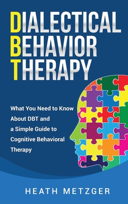 Dialectical Behavior Therapy: What You Need to Know About DBT and a Simple Guide to Cognitive Behavioral Therapy - Metzger, Heath