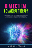 Dialectical Behavioral Therapy: The Final Guide to take Control of Borderline Personality Disorders, Anxiety, Addictions; Learn Mindfulness, Interpersonal Effectiveness and Emotion Regulation