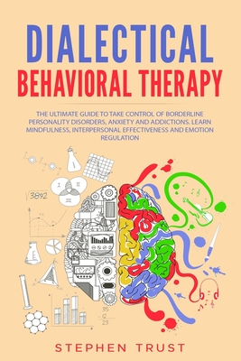 Dialectical Behavioral Therapy: The Ultimate Guide to Take Control of Borderline Personality Disorders, Anxiety and Addictions. Learn Mindfulness, Interpersonal Effectiveness and Emotion Regulation - Trust, Stephen