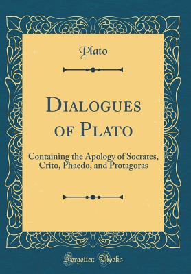 Dialogues of Plato: Containing the Apology of Socrates, Crito, Phaedo, and Protagoras (Classic Reprint) - Plato