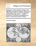 Dialogues on the Passions, Habits, and Affections Peculiar to Children: Wherein the Infant State of the Soul Is Fully Displayed, the First Dawnings of Vice ... Clearly Pointed Out, and Plain Practicable Hints Given to Check the Growth of These, - Forrester, James