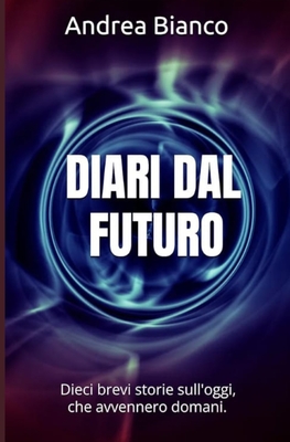 Diari Dal Futuro: Dieci brevi storie sull'oggi, che avvennero domani. - Bianco, Andrea