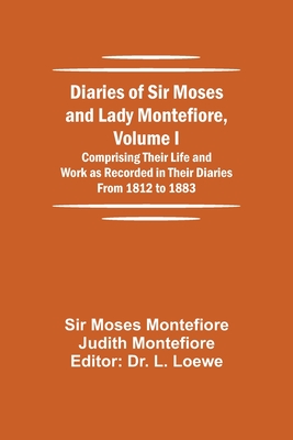 Diaries of Sir Moses and Lady Montefiore, Volume I Comprising Their Life and Work as Recorded in Their Diaries From 1812 to 1883 - Moses Montefiore Judith Montefiore, Sir, and L Loewe, Dr. (Editor)