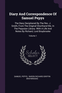 Diary And Correspondence Of Samuel Pepys: The Diary Deciphered By The Rev. J. Smith, From The Original Shorthand Ms. In The Pepysian Library. With A Life And Notes By Richard, Lord Braybrooke; Volume 1