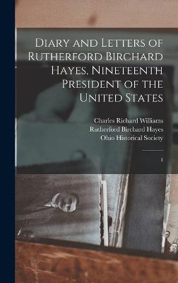 Diary and Letters of Rutherford Birchard Hayes, Nineteenth President of the United States: 1 - Hayes, Rutherford B, and Ohio Historical Society (Creator), and Williams, Charles Richard