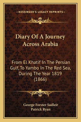 Diary Of A Journey Across Arabia: From El Khatif In The Persian Gulf, To Yambo In The Red Sea, During The Year 1819 (1866) - Sadleir, George Forster, and Ryan, Patrick, Fr. (Editor)