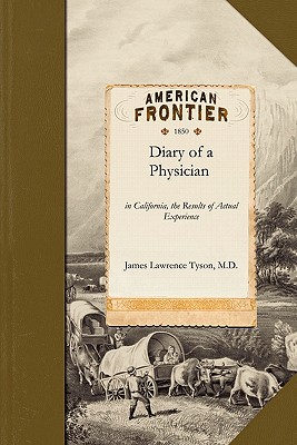 Diary of a Physician: In California, the Results of Actual Experience Including Notes of the Journey by Land and Water and Observations on t - James Lawrence Tyson, M D, and Tyson, James