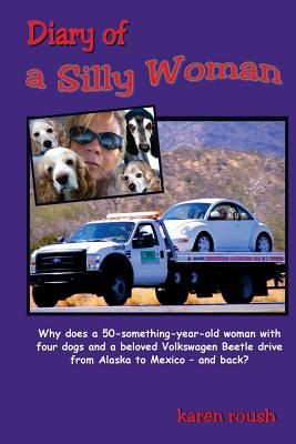 Diary of a Silly Woman: Why does a 50-something-year-old woman with four dogs and a beloved Volkswagen Beetle drive from Alaska to Mexico and back? - Roush, Karen