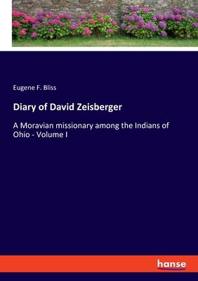 Diary of David Zeisberger: A Moravian missionary among the Indians of Ohio - Volume I - Bliss, Eugene F 1836-1918