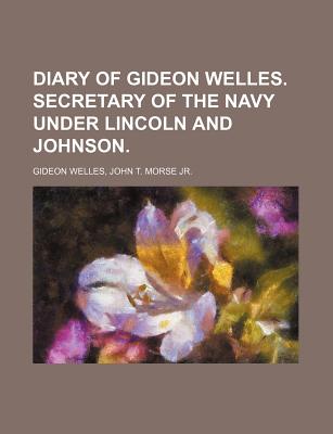 Diary of Gideon Welles. Secretary of the Navy Under Lincoln and Johnson. - Gideon Welles, John T Morse Jr